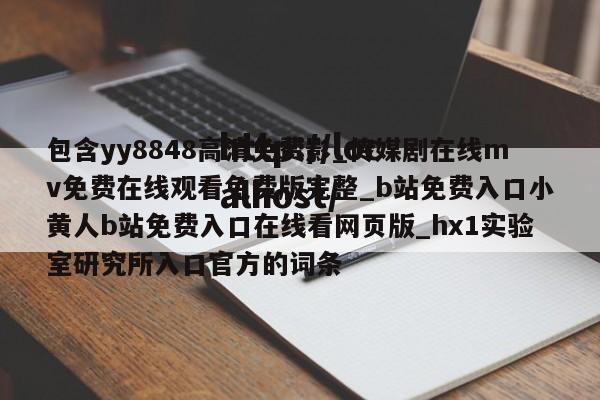 包含yy8848高清免费影_传媒剧在线mv免费在线观看免费版完整_b站免费入口小黄人b站免费入口在线看网页版_hx1实验室研究所入口官方的词条